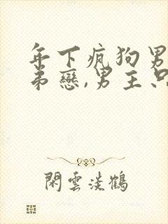 年下疯狗男主姐弟恋,男主只爱女主,小