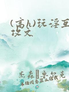 (高h)玩淫互攻文