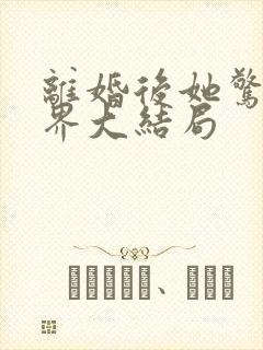 离婚后她惊艳世界大结局