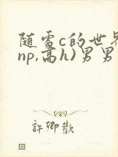 随处c的世界(np,高h)男男