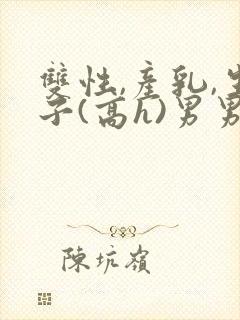 双性,产乳,生子(高h)男男