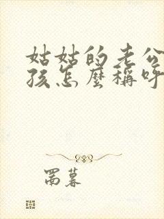 姑姑的老公我小孩怎么称呼