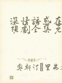 深情诱惑在线电视剧全集免费观看