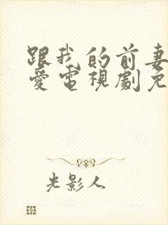 跟我的前妻谈恋爱电视剧免费观看