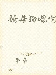 骚母狗嗯啊啊啊