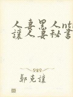 人妻黑人ntr让人妻秘书闷绝