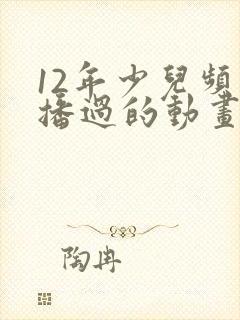 12年少儿频道播过的动画片