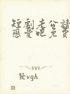 短剧老公请和我恋爱吧免费观看