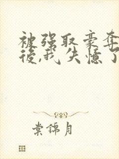 被强取豪夺多年后,我失忆了