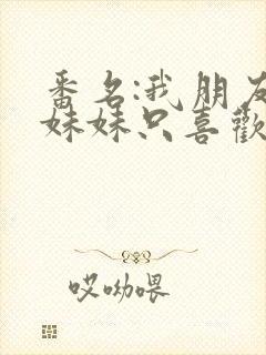 番名:我朋友的妹妹只喜欢烦我