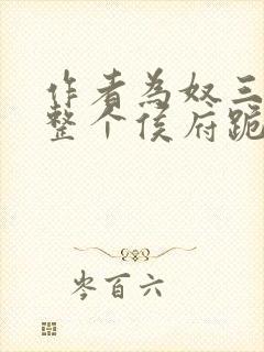 作者为奴三年后整个侯府跪求我原谅小说