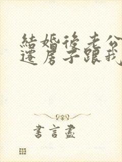 结婚后老公家拆迁房子跟我有关系吗