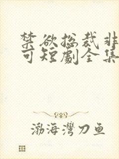 禁欲总裁非她不可短剧全集