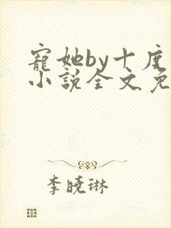 宠她by十度天小说全文免费阅读