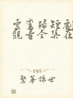 云鸾归短剧免费观看全集在线播放