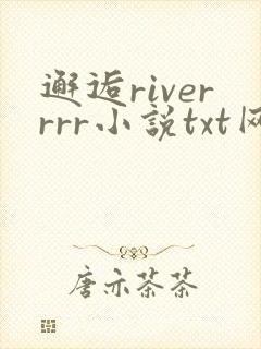 邂逅riverrrr小说txt网盘