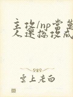 主攻/np当万人迷总攻成为路人炮灰后