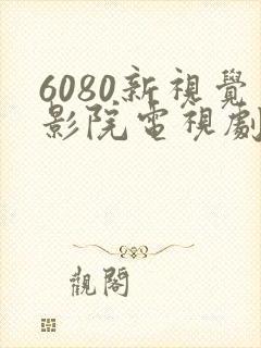 6080新视觉影院电视剧在线观看