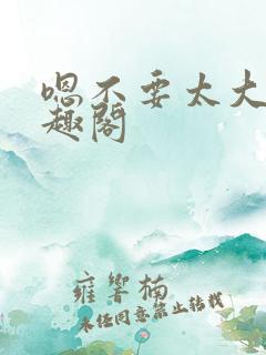 嗯不要太大了笔趣阁