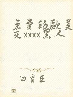 免费的欧美性猛交xxxx黑人