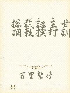 总裁认主甘愿被调教挨打训诫文