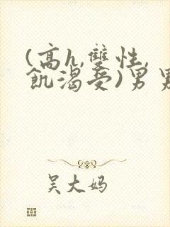 (高h,双性,饥渴受)男男小说