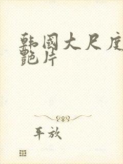 韩国大尺度一级艳片