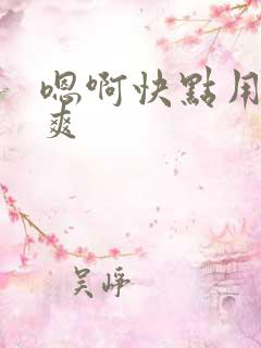 嗯啊快点用力好爽