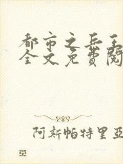 都市之兵王归来全文免费阅读