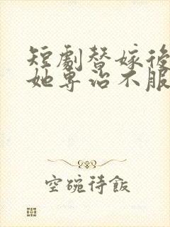 短剧替嫁后夫人她专治不服