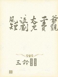 风流太子爷唐羽短剧免费观看