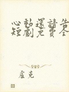 心动还请告诉我短剧免费全集在线观看