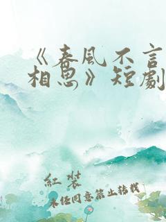 《春风不言勿复相思》短剧合集