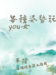 各种姿势玩弄小you女