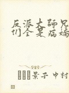 反派大师兄师妹们全是病娇小说免费阅读全文