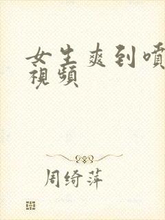 女生爽到喷水的视频