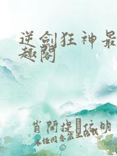 逆剑狂神最新笔趣阁