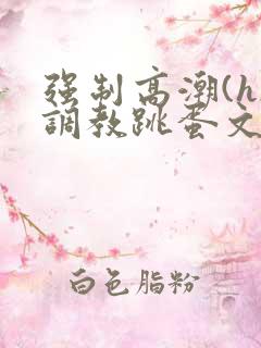 强制高潮(h)调教跳蛋文