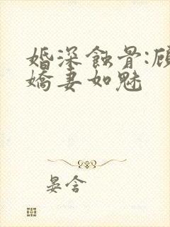 婚深蚀骨:顾少娇妻如魅