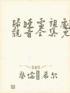 归晓电视剧在线观看全集免费播放