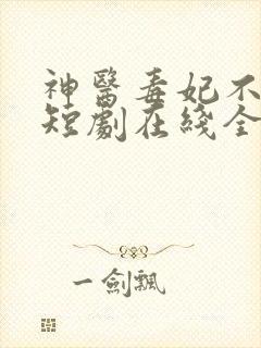 神医毒妃不好惹短剧在线全集免费