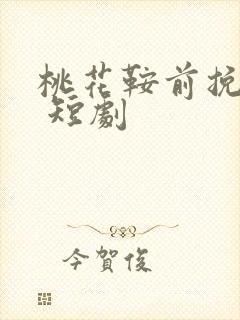 桃花鞍前挽离情 短剧