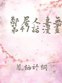 邻居人妻无删减第47话漫画