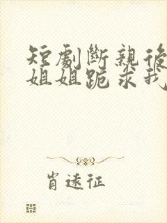 短剧断亲后四个姐姐跪求我回家