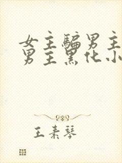 女主骗男主感情男主黑化小说