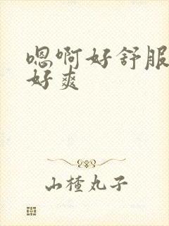 嗯啊好舒服嗯啊好爽