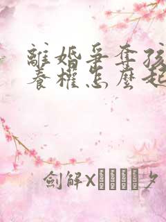 离婚争夺孩子抚养权怎么起诉