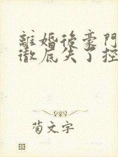 离婚后豪门前夫彻底失了控无删减阅读全文