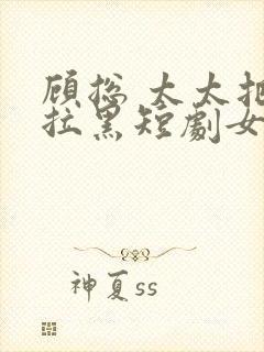 顾总 太太把你拉黑短剧女主