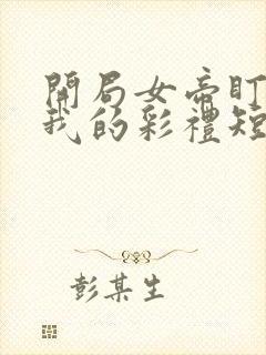 开局女帝盯上了我的彩礼短剧全集播放